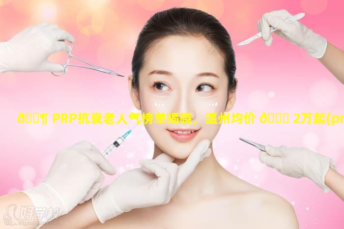 🐶 PRP抗衰老人气榜单揭晓，温州均价 🐕 2万起(prp抗衰老人气榜单揭晓,温州均价2万起)